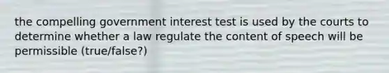 the compelling government interest test is used by the courts to determine whether a law regulate the content of speech will be permissible (true/false?)