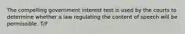 The compelling government interest test is used by the courts to determine whether a law regulating the content of speech will be permissible. T/F