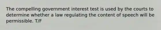 The compelling government interest test is used by the courts to determine whether a law regulating the content of speech will be permissible. T/F