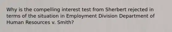 Why is the compelling interest test from Sherbert rejected in terms of the situation in Employment Division Department of Human Resources v. Smith?