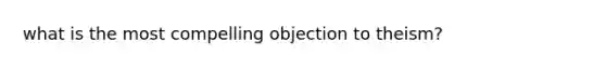 what is the most compelling objection to theism?