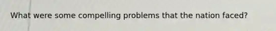 What were some compelling problems that the nation faced?