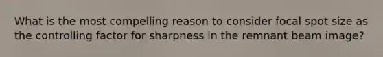 What is the most compelling reason to consider focal spot size as the controlling factor for sharpness in the remnant beam image?