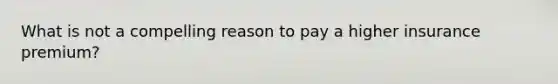 What is not a compelling reason to pay a higher insurance premium?