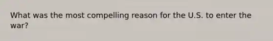 What was the most compelling reason for the U.S. to enter the war?