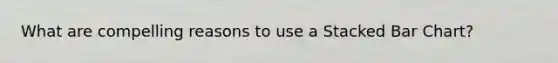 What are compelling reasons to use a Stacked Bar Chart?
