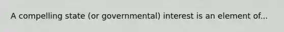 A compelling state (or governmental) interest is an element of...