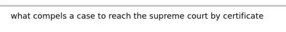 what compels a case to reach the supreme court by certificate