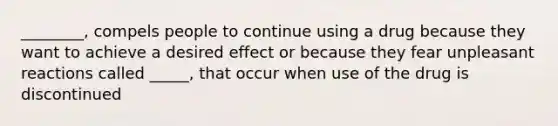 ________, compels people to continue using a drug because they want to achieve a desired effect or because they fear unpleasant reactions called _____, that occur when use of the drug is discontinued