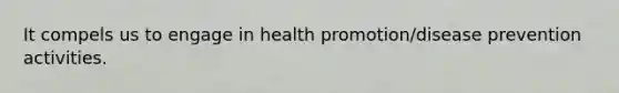 It compels us to engage in health promotion/disease prevention activities.