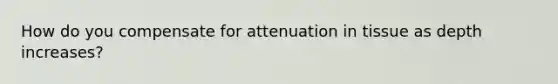 How do you compensate for attenuation in tissue as depth increases?
