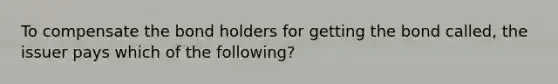 To compensate the bond holders for getting the bond called, the issuer pays which of the following?