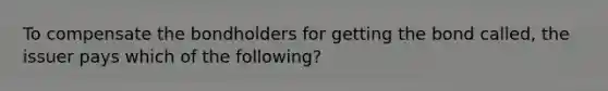 To compensate the bondholders for getting the bond called, the issuer pays which of the following?