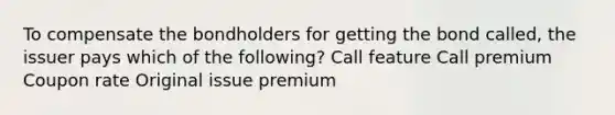 To compensate the bondholders for getting the bond called, the issuer pays which of the following? Call feature Call premium Coupon rate Original issue premium