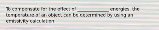 To compensate for the effect of ______________ energies, the temperature of an object can be determined by using an emissivity calculation.