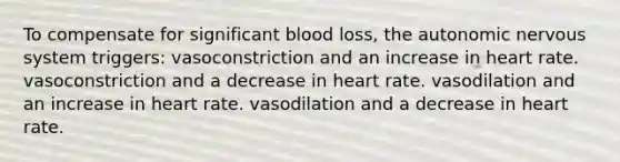 To compensate for significant blood loss, the autonomic nervous system triggers: vasoconstriction and an increase in heart rate. vasoconstriction and a decrease in heart rate. vasodilation and an increase in heart rate. vasodilation and a decrease in heart rate.