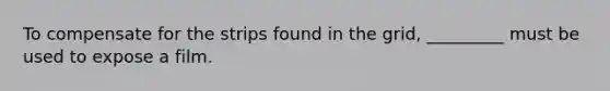 To compensate for the strips found in the grid, _________ must be used to expose a film.