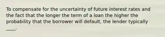 To compensate for the uncertainty of future interest rates and the fact that the longer the term of a loan the higher the probability that the borrower will default, the lender typically ____.