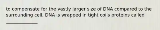 to compensate for the vastly larger size of DNA compared to the surrounding cell, DNA is wrapped in tight coils proteins called ______________