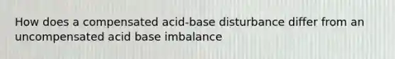 How does a compensated acid-base disturbance differ from an uncompensated acid base imbalance