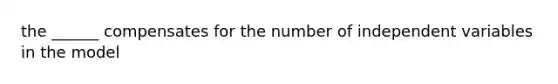 the ______ compensates for the number of independent variables in the model