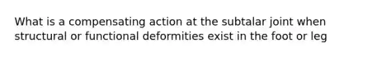 What is a compensating action at the subtalar joint when structural or functional deformities exist in the foot or leg