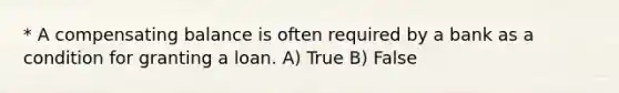 * A compensating balance is often required by a bank as a condition for granting a loan. A) True B) False