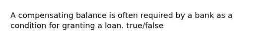 A compensating balance is often required by a bank as a condition for granting a loan. true/false