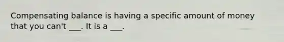 Compensating balance is having a specific amount of money that you can't ___. It is a ___.