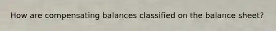 How are compensating balances classified on the balance sheet?