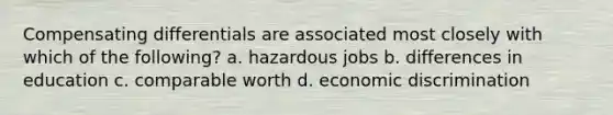 Compensating differentials are associated most closely with which of the following? a. hazardous jobs b. differences in education c. comparable worth d. economic discrimination