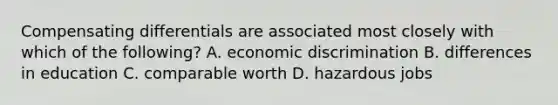 Compensating differentials are associated most closely with which of the following? A. economic discrimination B. differences in education C. comparable worth D. hazardous jobs