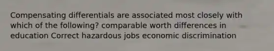 Compensating differentials are associated most closely with which of the following? comparable worth differences in education Correct hazardous jobs economic discrimination