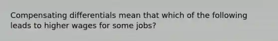 Compensating differentials mean that which of the following leads to higher wages for some jobs?