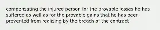 compensating the injured person for the provable losses he has suffered as well as for the provable gains that he has been prevented from realising by the breach of the contract