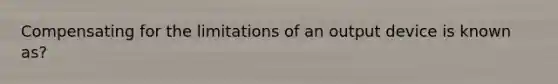 Compensating for the limitations of an output device is known as?