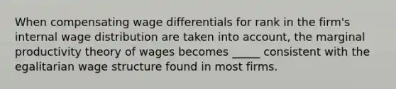 When compensating wage differentials for rank in the firm's internal wage distribution are taken into account, the marginal productivity theory of wages becomes _____ consistent with the egalitarian wage structure found in most firms.