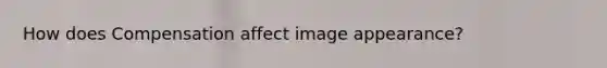 How does Compensation affect image appearance?