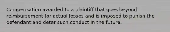 Compensation awarded to a plaintiff that goes beyond reimbursement for actual losses and is imposed to punish the defendant and deter such conduct in the future.