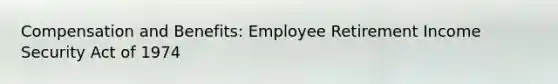 Compensation and Benefits: Employee Retirement Income Security Act of 1974