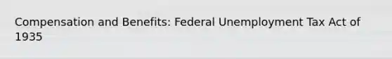 Compensation and Benefits: Federal Unemployment Tax Act of 1935