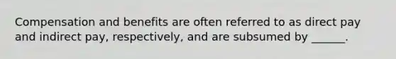 Compensation and benefits are often referred to as direct pay and indirect pay, respectively, and are subsumed by ______.