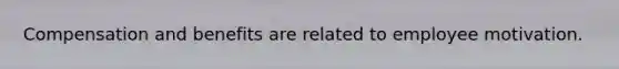 Compensation and benefits are related to employee motivation.