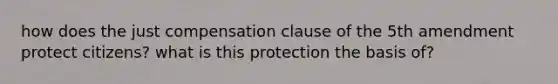 how does the just compensation clause of the 5th amendment protect citizens? what is this protection the basis of?