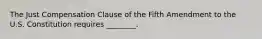 The Just Compensation Clause of the Fifth Amendment to the U.S. Constitution requires ________.