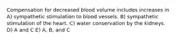 Compensation for decreased blood volume includes increases in A) sympathetic stimulation to blood vessels. B) sympathetic stimulation of the heart. C) water conservation by the kidneys. D) A and C E) A, B, and C