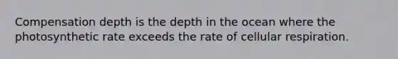 Compensation depth is the depth in the ocean where the photosynthetic rate exceeds the rate of cellular respiration.