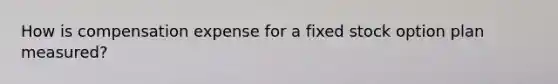 How is compensation expense for a fixed stock option plan measured?