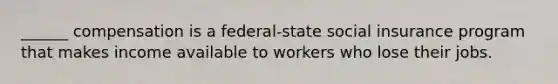 ______ compensation is a federal-state social insurance program that makes income available to workers who lose their jobs.