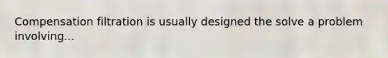 Compensation filtration is usually designed the solve a problem involving...